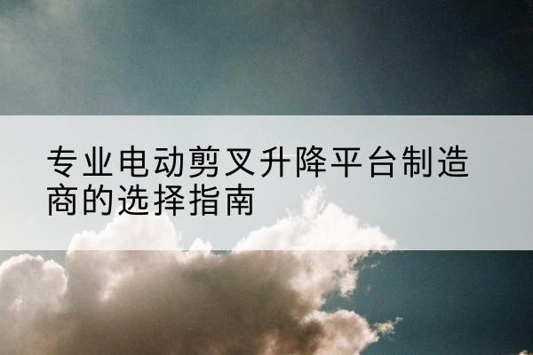 新乐电动剪叉升降平台厂家-专业电动剪叉升降平台制造商的选择指南