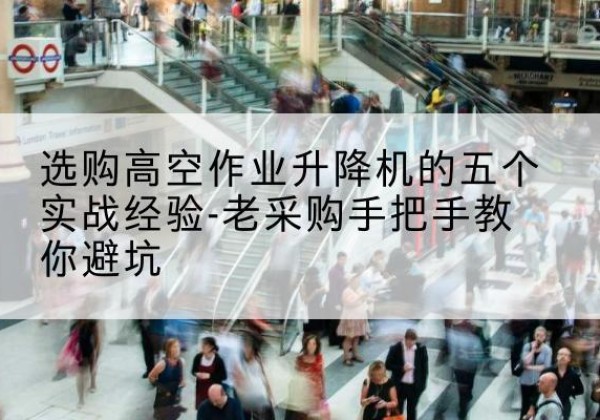 新乐高空作业升降机厂家-选购高空作业升降机的五个实战经验-老采购手把手教你避坑