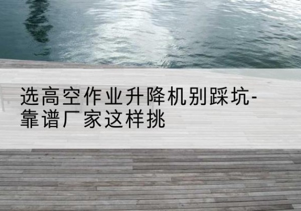 新乐剪叉式升降机厂家-选高空作业升降机别踩坑-靠谱厂家这样挑