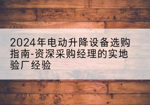新乐电动剪叉升降平台厂家-2024年电动升降设备选购指南-资深采购经理的实地验厂经验