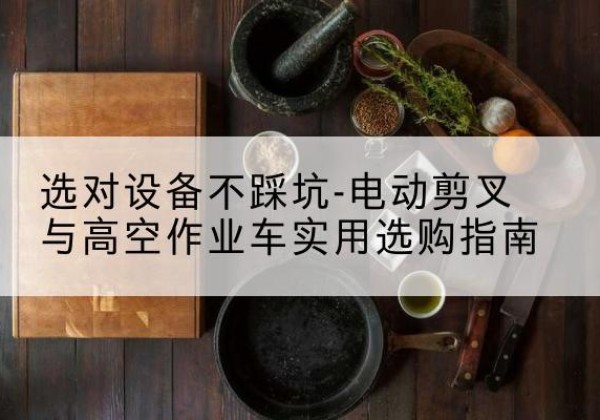 新乐电动剪叉升降平台怎么选-选对设备不踩坑-电动剪叉与高空作业车实用选购指南