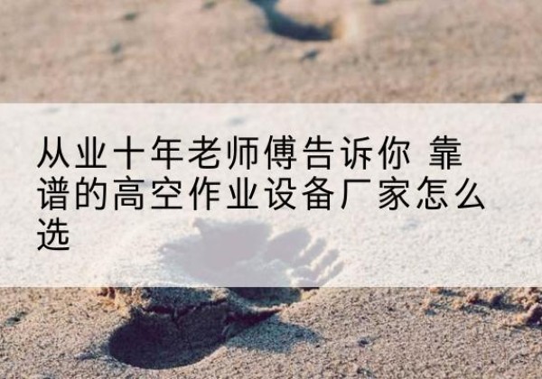 新乐高空作业升降机厂家推荐-从业十年老师傅告诉你 靠谱的高空作业设备厂家怎么选