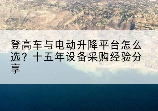 新乐登高车厂家厂家-登高车与电动升降平台怎么选？十五年设备采购经验分享