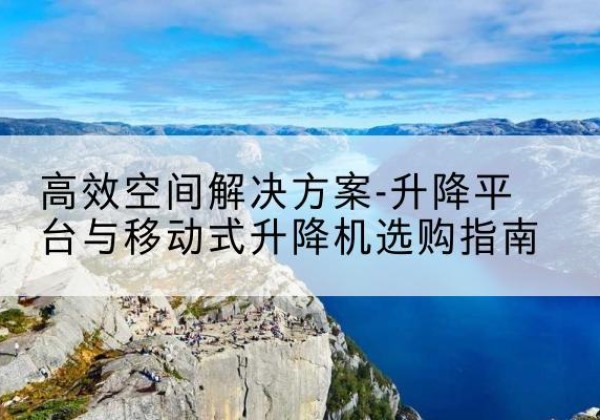 新乐升降平台厂家-*空间解决方案-升降平台与移动式升降机选购指南