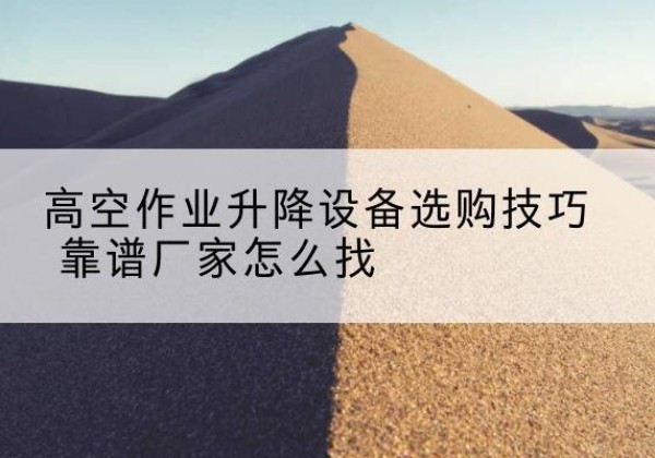 新乐电动升降平台厂家推荐-高空作业升降设备选购技巧 靠谱厂家怎么找