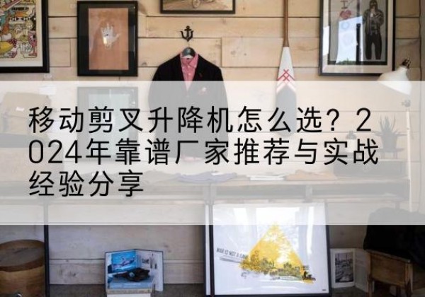 新乐升降平台厂家推荐-移动剪叉升降机怎么选？2024年靠谱厂家推荐与实战经验分享