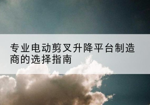 新乐电动剪叉升降平台厂家-专业电动剪叉升降平台制造商的选择指南